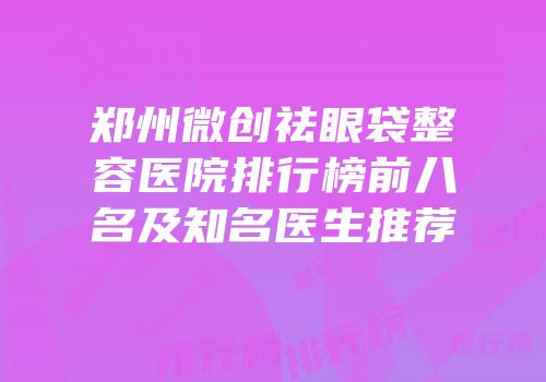 郑州微创祛眼袋整容医院排行榜前八名及知名医生推荐