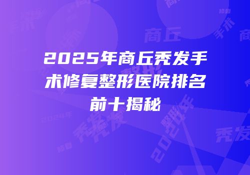 2025年商丘秃发手术修复整形医院排名前十揭秘