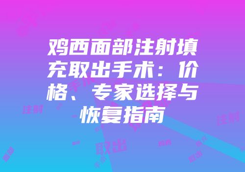 鸡西面部注射填充取出手术：价格、专家选择与恢复指南