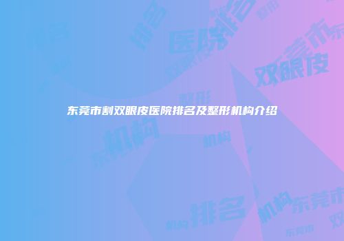 东莞市割双眼皮医院排名及整形机构介绍