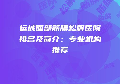 运城面部筋膜松解医院排名及简介：专业机构推荐