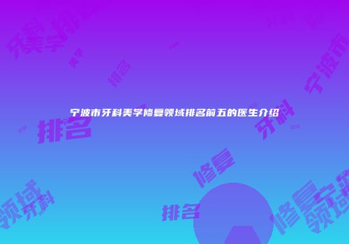 宁波市牙科美学修复领域排名前五的医生介绍