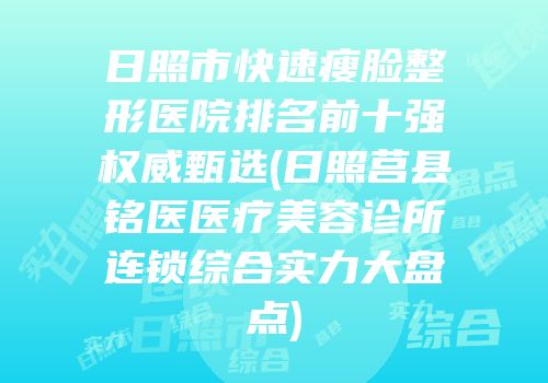 日照市快速瘦脸整形医院排名前十强权威甄选(日照莒县铭医医疗美容诊所连锁综合实力大盘点)