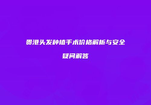 贵港头发种植手术价格解析与安全疑问解答
