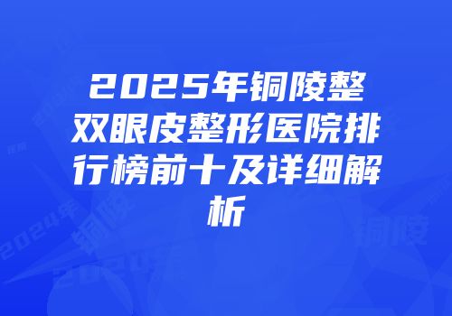 2025年铜陵整双眼皮整形医院排行榜前十及详细解析