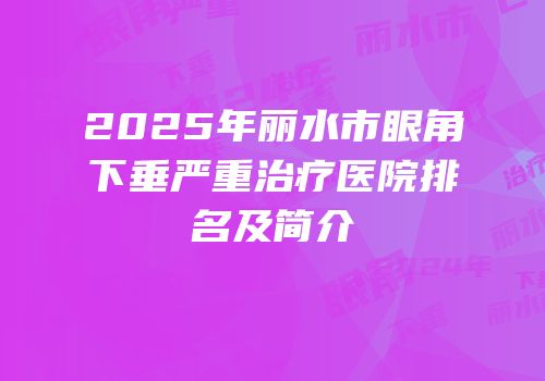 2025年丽水市眼角下垂严重治疗医院排名及简介