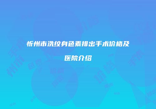 忻州市洗纹身色素排出手术价格及医院介绍