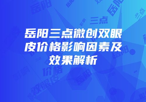 岳阳三点微创双眼皮价格影响因素及效果解析