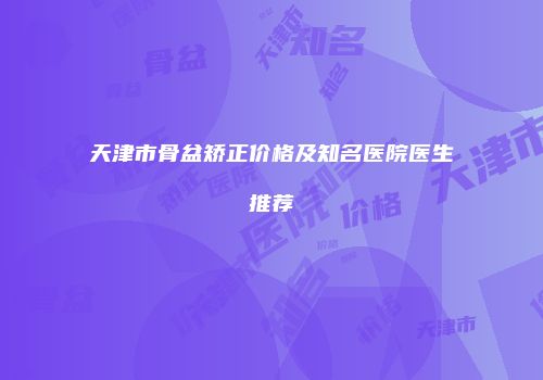 天津市骨盆矫正价格及知名医院医生推荐