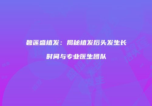 碧莲盛植发：揭秘植发后头发生长时间与专业医生团队
