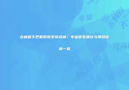 吉林省下巴整形医生排名榜：专业医生推荐与项目价格一览