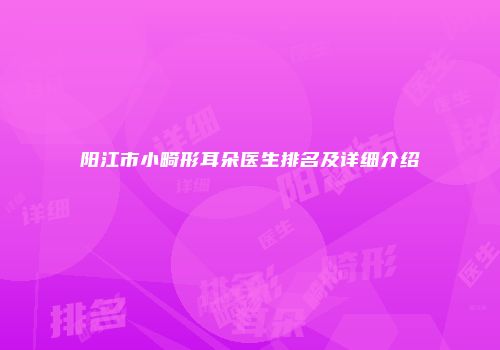 阳江市小畸形耳朵医生排名及详细介绍