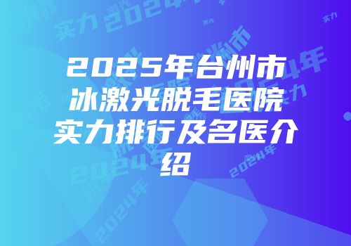 2025年台州市冰激光脱毛医院实力排行及名医介绍