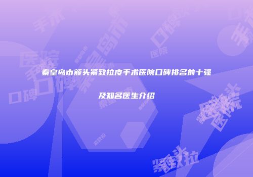 秦皇岛市额头紧致拉皮手术医院口碑排名前十强及知名医生介绍