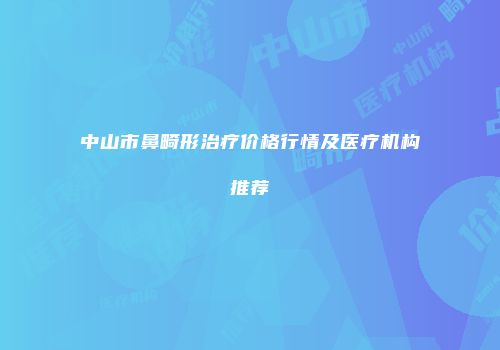 中山市鼻畸形治疗价格行情及医疗机构推荐