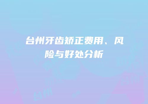 台州牙齿矫正费用、风险与好处分析