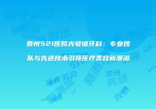 贵州521医院光敏堵牙科：专业团队与先进技术引领医疗美容新潮流