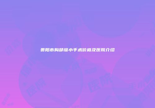 贵阳市胸部缩小手术价格及医院介绍