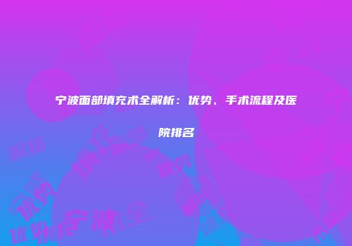 宁波面部填充术全解析：优势、手术流程及医院排名
