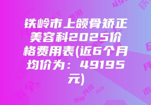 铁岭市上颌骨矫正美容科2025价格费用表(近6个月均价为：49195元)