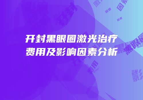 开封黑眼圈激光治疗费用及影响因素分析