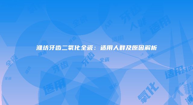 潍坊牙齿二氧化全瓷：适用人群及原因解析