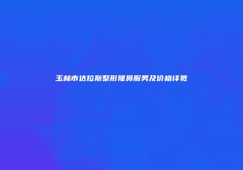 玉林市达拉斯整形隆鼻服务及价格详览