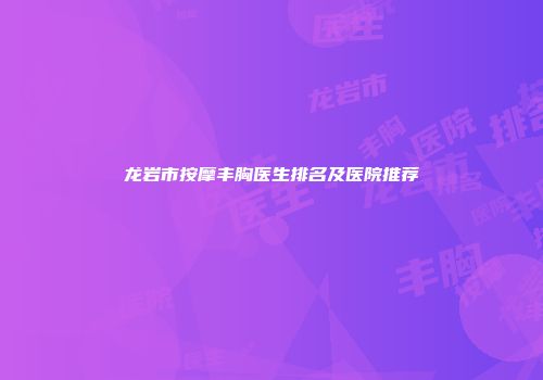 龙岩市按摩丰胸医生排名及医院推荐