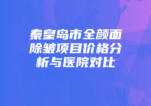秦皇岛市全颜面除皱项目价格分析与医院对比