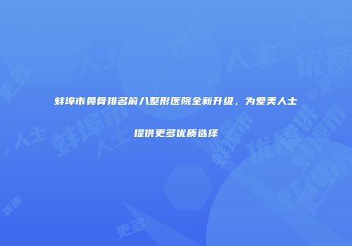 蚌埠市鼻骨排名前八整形医院全新升级，为爱美人士提供更多优质选择