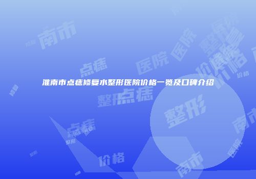 淮南市点痣修复水整形医院价格一览及口碑介绍