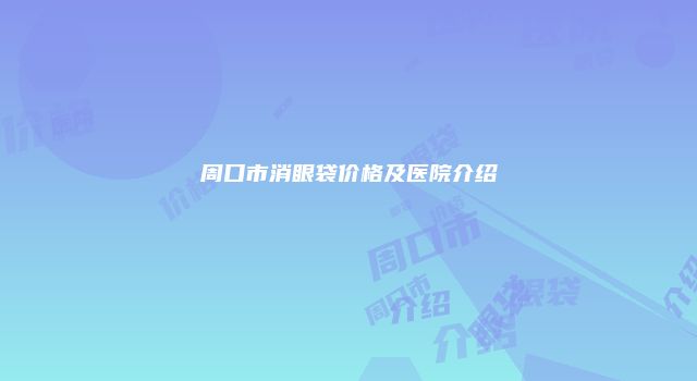 周口市消眼袋价格及医院介绍