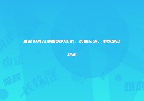 唯颜时代儿童眼睛纠正术：长效抗皱，重塑眼部轮廓