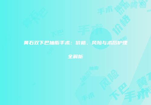 黄石双下巴抽脂手术：价格、风险与术后护理全解析