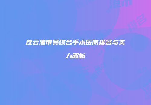 连云港市鼻综合手术医院排名与实力解析