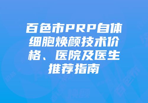 百色市PRP自体细胞焕颜技术价格、医院及医生推荐指南