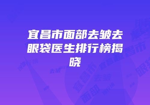 宜昌市面部去皱去眼袋医生排行榜揭晓