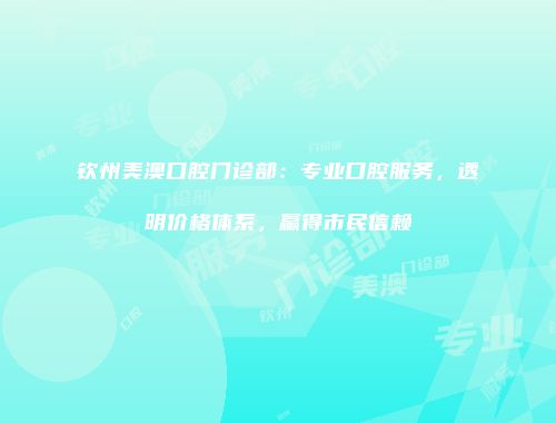 钦州美澳口腔门诊部：专业口腔服务，透明价格体系，赢得市民信赖