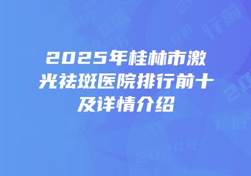 2025年桂林市激光祛斑医院排行前十及详情介绍