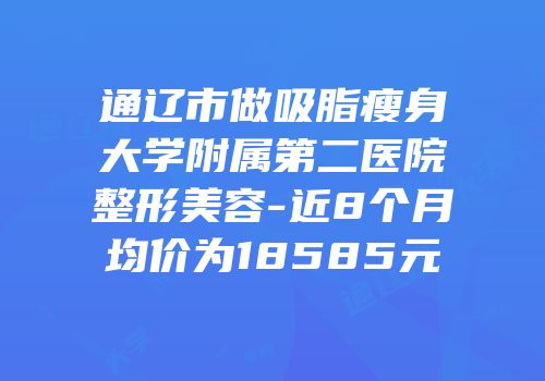 通辽市做吸脂瘦身大学附属第二医院整形美容-近8个月均价为18585元