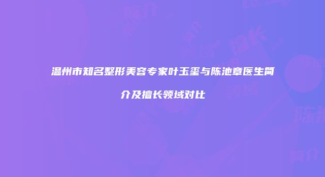温州市知名整形美容专家叶玉玺与陈池章医生简介及擅长领域对比
