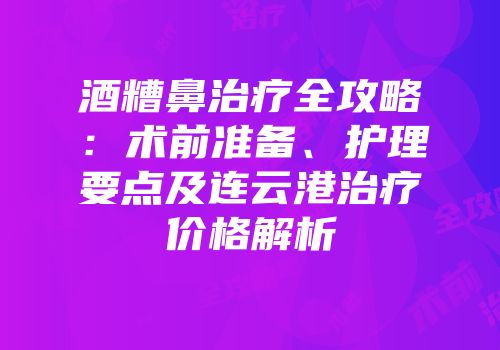 酒糟鼻治疗全攻略：术前准备、护理要点及连云港治疗价格解析
