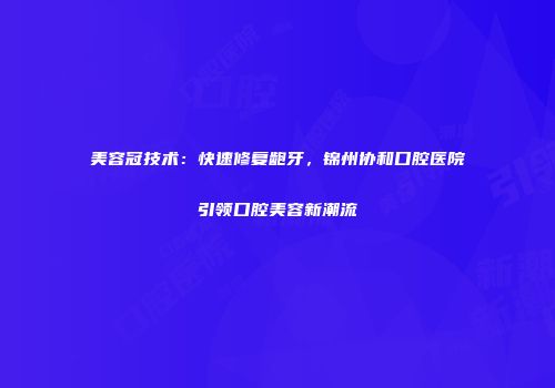 美容冠技术：快速修复龅牙，锦州协和口腔医院引领口腔美容新潮流
