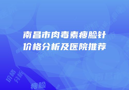 南昌市肉毒素瘦脸针价格分析及医院推荐