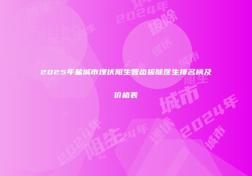 2025年盐城市埋伏阻生智齿拔除医生排名榜及价格表