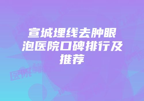 宣城埋线去肿眼泡医院口碑排行及推荐