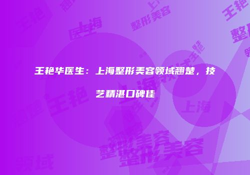 王艳华医生：上海整形美容领域翘楚，技艺精湛口碑佳