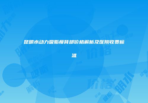 昆明水动力吸脂瘦背部价格解析及医院收费标准