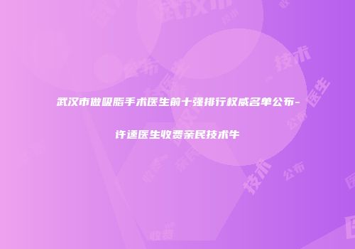 武汉市做吸脂手术医生前十强排行权威名单公布-许逵医生收费亲民技术牛