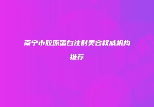南宁市胶原蛋白注射美容权威机构推荐